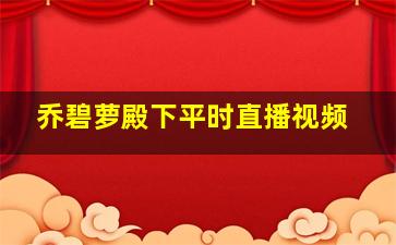 乔碧萝殿下平时直播视频