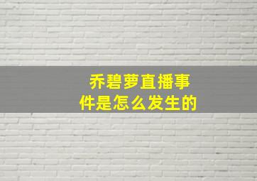 乔碧萝直播事件是怎么发生的