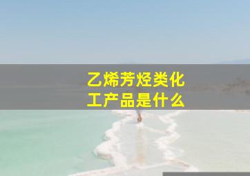 乙烯芳烃类化工产品是什么