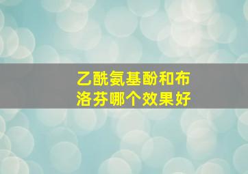 乙酰氨基酚和布洛芬哪个效果好