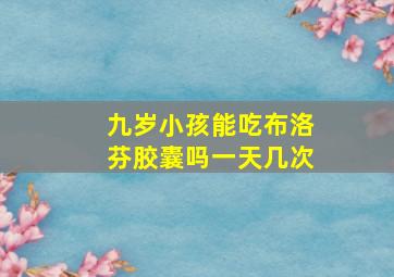 九岁小孩能吃布洛芬胶囊吗一天几次