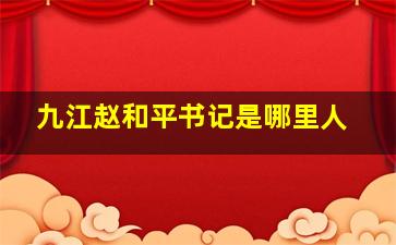 九江赵和平书记是哪里人