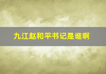 九江赵和平书记是谁啊