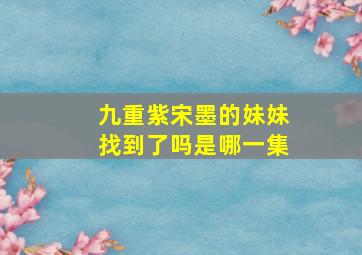 九重紫宋墨的妹妹找到了吗是哪一集