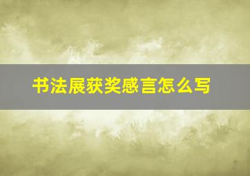 书法展获奖感言怎么写