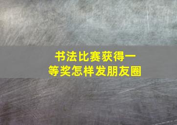 书法比赛获得一等奖怎样发朋友圈