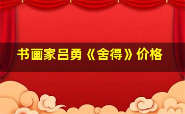 书画家吕勇《舍得》价格