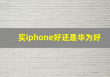 买iphone好还是华为好