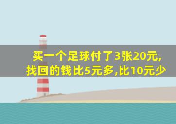 买一个足球付了3张20元,找回的钱比5元多,比10元少