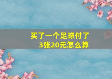 买了一个足球付了3张20元怎么算