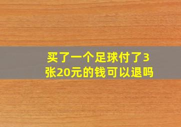 买了一个足球付了3张20元的钱可以退吗