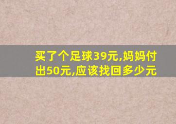 买了个足球39元,妈妈付出50元,应该找回多少元