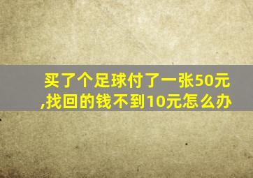 买了个足球付了一张50元,找回的钱不到10元怎么办