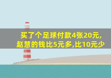 买了个足球付款4张20元,赵慧的钱比5元多,比10元少