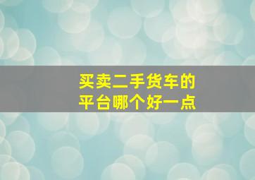 买卖二手货车的平台哪个好一点