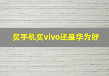 买手机买vivo还是华为好