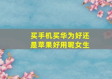 买手机买华为好还是苹果好用呢女生