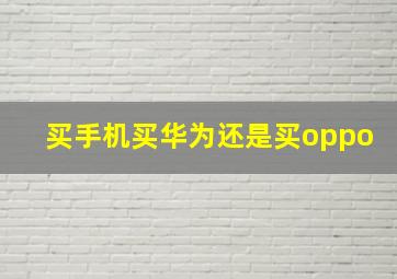 买手机买华为还是买oppo