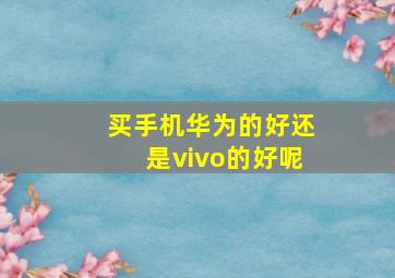 买手机华为的好还是vivo的好呢