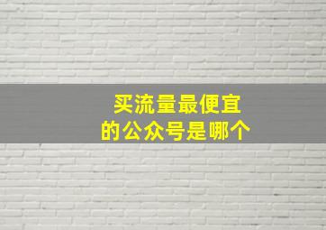 买流量最便宜的公众号是哪个