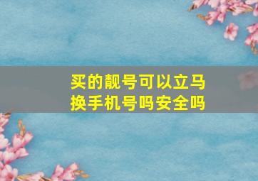 买的靓号可以立马换手机号吗安全吗