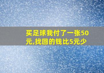 买足球我付了一张50元,找回的钱比5元少