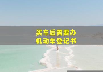 买车后需要办机动车登记书