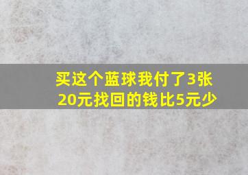 买这个蓝球我付了3张20元找回的钱比5元少