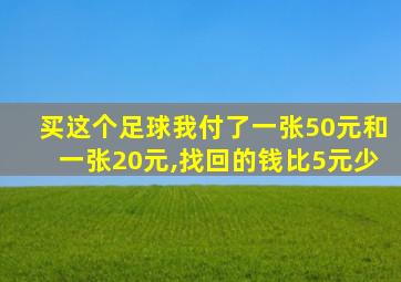 买这个足球我付了一张50元和一张20元,找回的钱比5元少