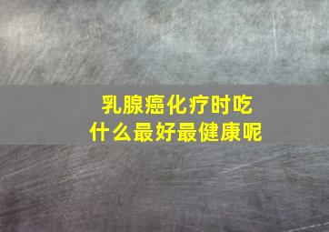 乳腺癌化疗时吃什么最好最健康呢