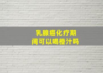 乳腺癌化疗期间可以喝橙汁吗