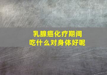 乳腺癌化疗期间吃什么对身体好呢