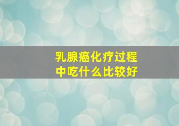 乳腺癌化疗过程中吃什么比较好