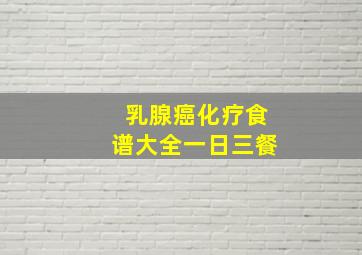 乳腺癌化疗食谱大全一日三餐