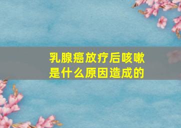 乳腺癌放疗后咳嗽是什么原因造成的