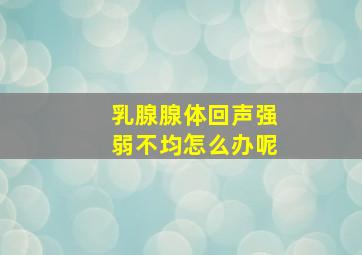 乳腺腺体回声强弱不均怎么办呢