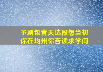 予剧包青天选段想当初你在均州你苦读求学问