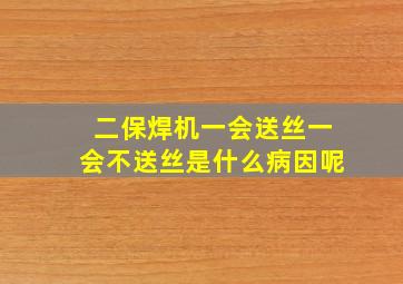 二保焊机一会送丝一会不送丝是什么病因呢