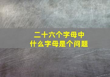 二十六个字母中什么字母是个问题