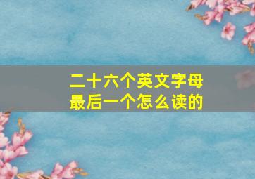 二十六个英文字母最后一个怎么读的