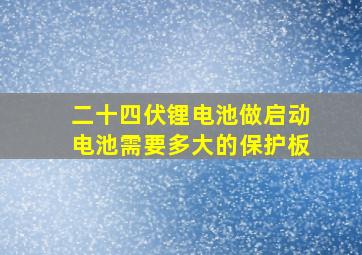 二十四伏锂电池做启动电池需要多大的保护板