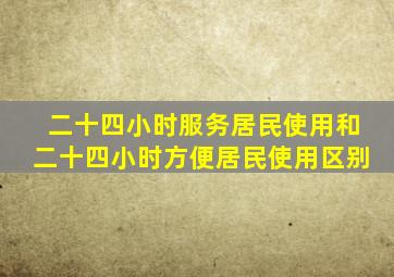 二十四小时服务居民使用和二十四小时方便居民使用区别