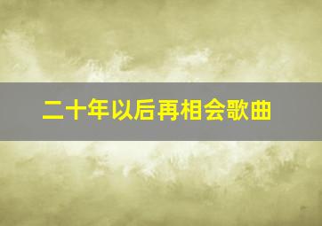 二十年以后再相会歌曲