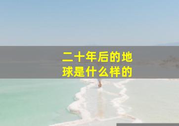 二十年后的地球是什么样的