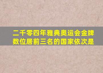 二千零四年雅典奥运会金牌数位居前三名的国家依次是