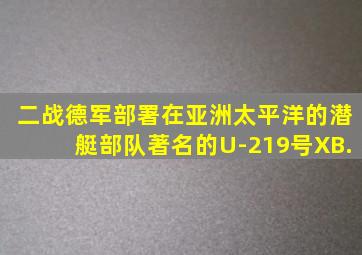 二战德军部署在亚洲太平洋的潜艇部队著名的U-219号XB.