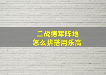 二战德军阵地怎么拼搭用乐高