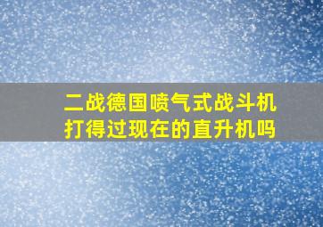 二战德国喷气式战斗机打得过现在的直升机吗