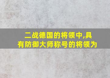 二战德国的将领中,具有防御大师称号的将领为