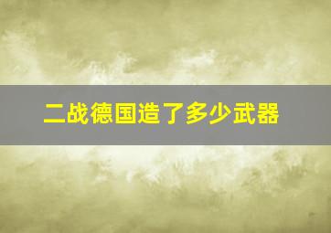 二战德国造了多少武器